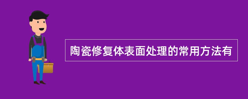 陶瓷修复体表面处理的常用方法有