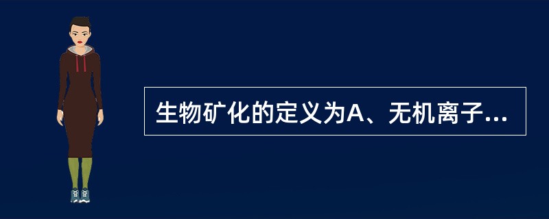 生物矿化的定义为A、无机离子通过反应形成矿化组织B、无机离子与有机基质结合C、磷