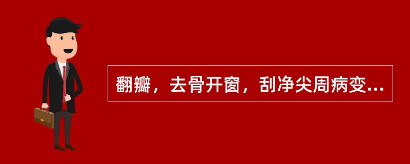 翻瓣，去骨开窗，刮净尖周病变软组织和坏死骨组织及感染牙骨质的是