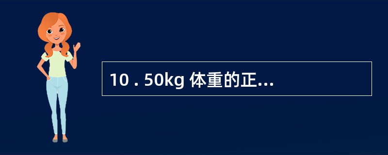 10 . 50kg 体重的正常人的体液量与血液量分别为A . 40L 与 4LB