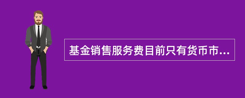 基金销售服务费目前只有货币市场基金和一些债券型基金收取,费率大约为( )。A、1