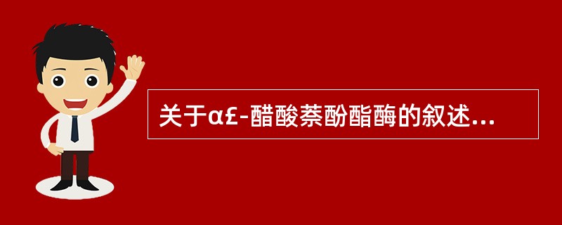 关于α£­醋酸萘酚酯酶的叙述，错误的是A、急性单核细胞白血病的原单核细胞呈阳性反