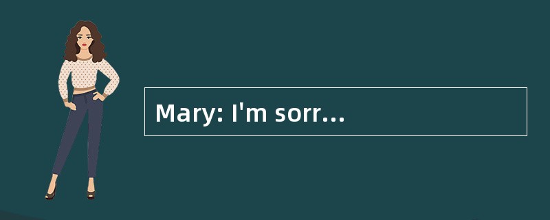 Mary: I'm sorry, but I can't seem to fin