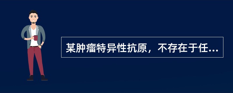 某肿瘤特异性抗原，不存在于任何正常细胞中，其最显著特征是呈现高度的个体独特性，那