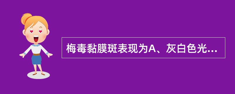 梅毒黏膜斑表现为A、灰白色光亮斑块B、白色角化斑块C、红色斑块D、棕色斑块E、黄