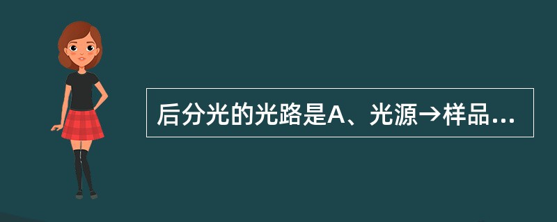 后分光的光路是A、光源→样品→分光元件→检测器B、光源→分光元件→样品→检测器C