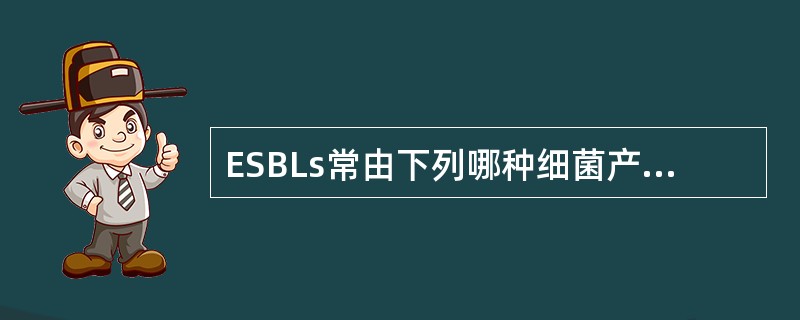 ESBLs常由下列哪种细菌产生（）A、痢疾志贺菌B、肺炎链球菌C、金黄色葡萄球