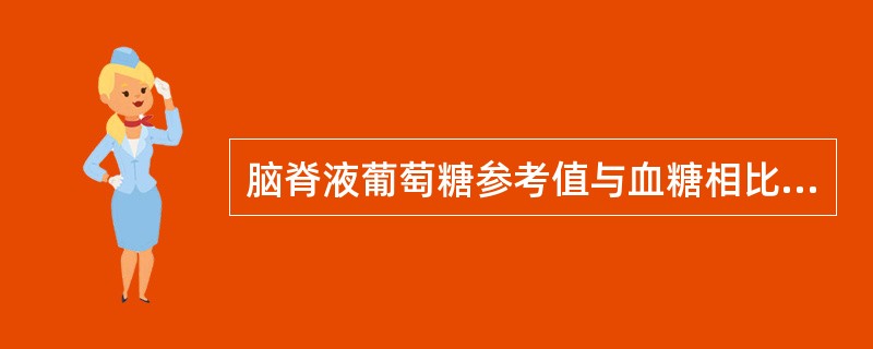 脑脊液葡萄糖参考值与血糖相比A、较高B、较低C、相等D、难比较E、明显增高 -