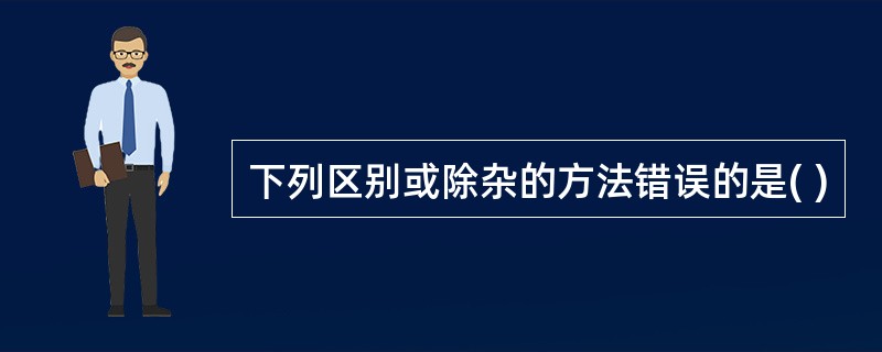 下列区别或除杂的方法错误的是( )