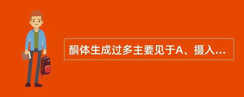 酮体生成过多主要见于A、摄入脂肪过多B、淀粉摄入过多C、脂肪转运障碍D、肝功能低