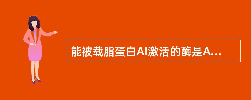 能被载脂蛋白AI激活的酶是A、脂蛋白脂肪酶B、卵磷脂胆固醇酰基转移酶C、肝脂肪酶