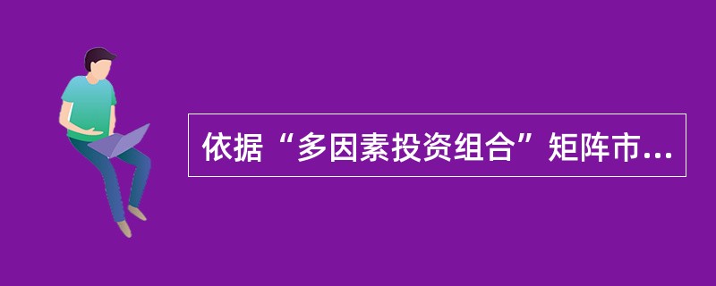 依据“多因素投资组合”矩阵市场吸引力和经营单位的竞争能力都最为有利,宜采取增加资