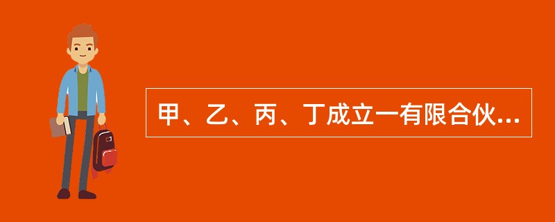 甲、乙、丙、丁成立一有限合伙企业,其中甲、乙为普通合伙人,丙、丁为有限合伙人。1