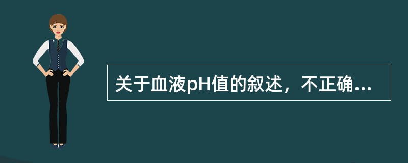 关于血液pH值的叙述，不正确的是A、血液正常pH值为7.35～7.45B、血液p