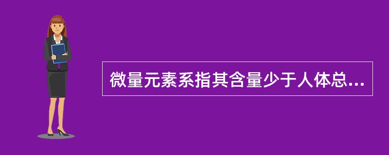 微量元素系指其含量少于人体总重量的A、1%B、0.10%C、0.01%D、0.0