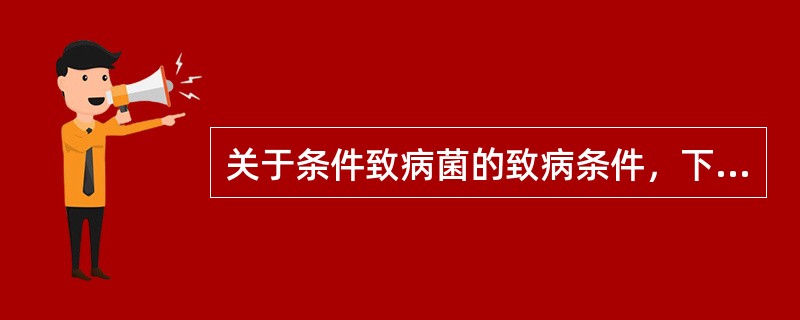 关于条件致病菌的致病条件，下列叙述正确的是( )A、机体免疫力下降B、细菌寄居机