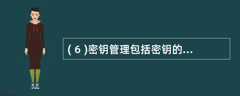 ( 6 )密钥管理包括密钥的产生、存储、装入、分配、保护、丢失、销毁以及保密等内