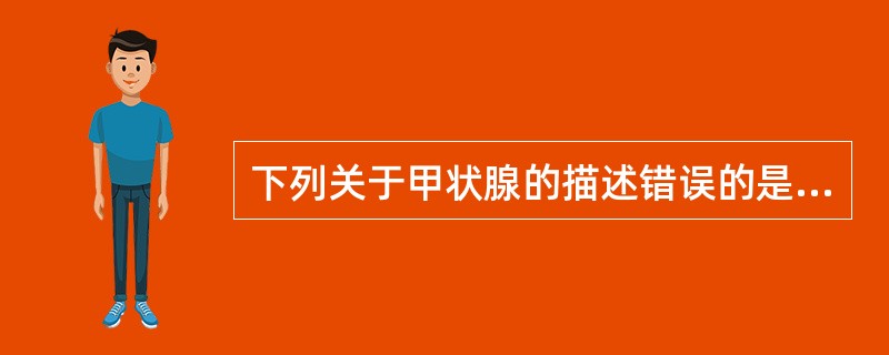 下列关于甲状腺的描述错误的是A、甲状腺峡横过第1～2软骨环的前方B、略呈"H"形