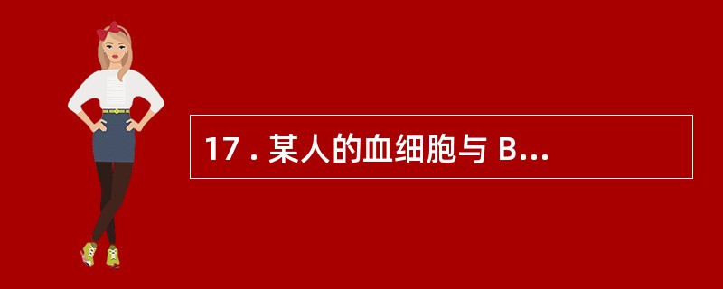 17 . 某人的血细胞与 B 型血的血清凝集 , 而其血清与 B型血的血细胞不凝