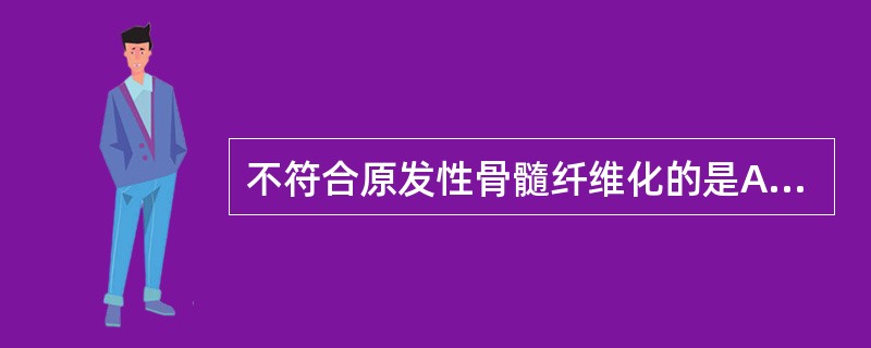 不符合原发性骨髓纤维化的是A、血涂片中可见幼红、幼粒细胞及泪滴红细胞B、确诊本病