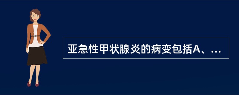 亚急性甲状腺炎的病变包括A、嗜中性和嗜酸性白细胞弥漫性浸润B、滤泡多形上皮增生C