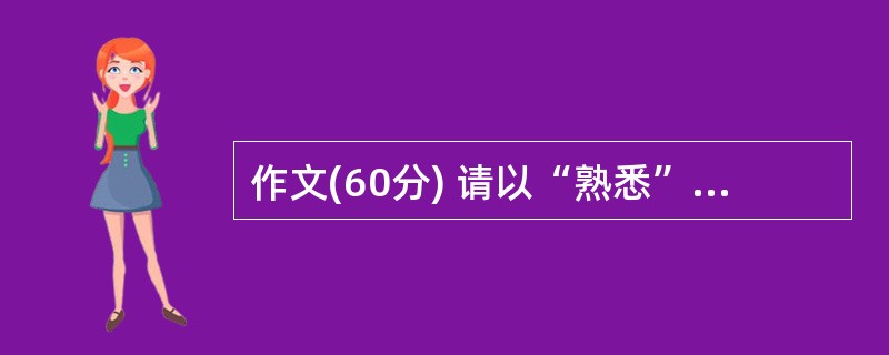 作文(60分) 请以“熟悉”为题目,写一篇不少于800字的文章。立意自定,文体自