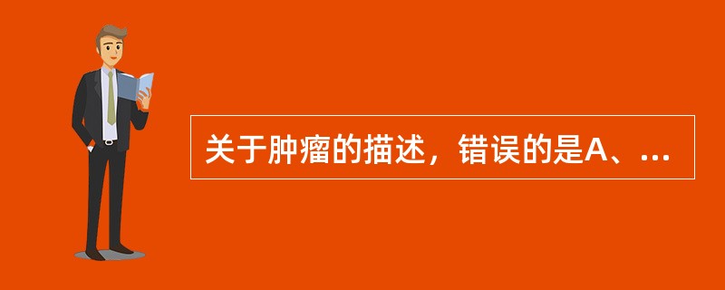 关于肿瘤的描述，错误的是A、癌比肉瘤多见B、肉瘤多发生于青少年C、癌比肉瘤易发生