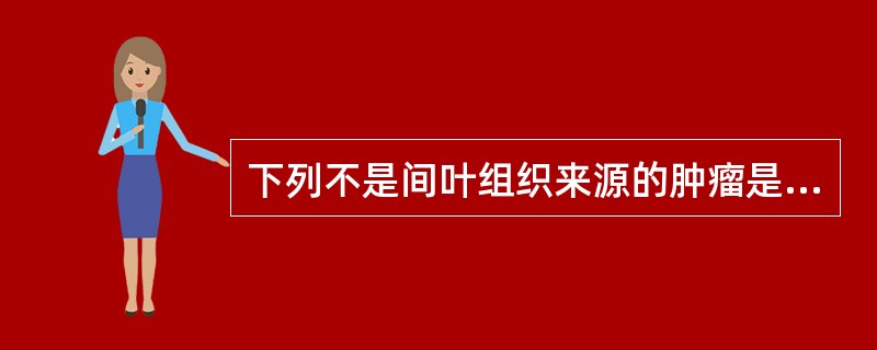 下列不是间叶组织来源的肿瘤是A、恶性纤维组织细胞瘤B、恶性间皮瘤C、骨肉瘤D、淋