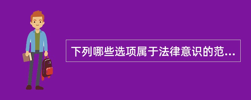 下列哪些选项属于法律意识的范畴? 来源:考试大