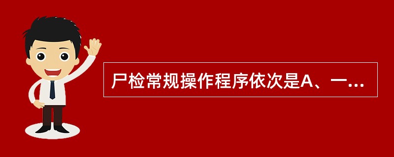 尸检常规操作程序依次是A、一般性检查→腹腔剖开→胸腔剖检→盆腔剖检→颈部剖检→体