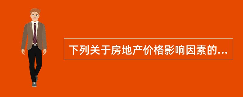 下列关于房地产价格影响因素的表述中,正确的是( )。