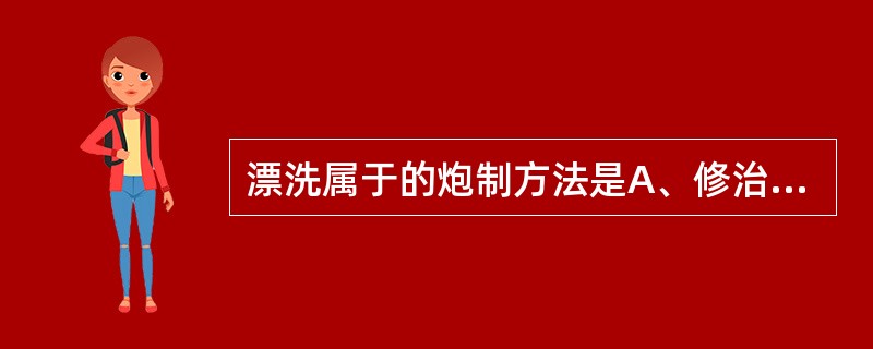 漂洗属于的炮制方法是A、修治B、水制C、火制D、水火共制E、其他制法