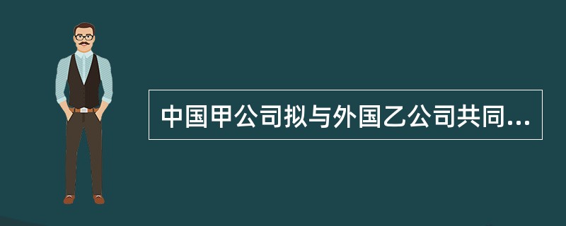 中国甲公司拟与外国乙公司共同投资设立丙中外合资经营企业。丙企业的注册酱为600万