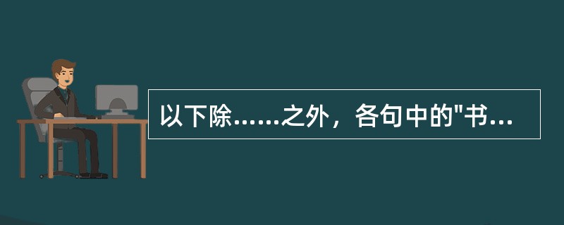以下除……之外，各句中的"书"都是"文字"之义( )A、迄考武世，书缺简脱，礼坏