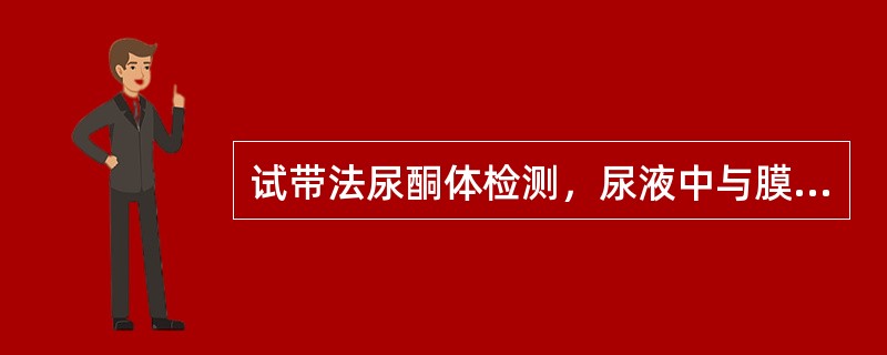 试带法尿酮体检测，尿液中与膜块亚硝基铁氰化钠反应的主要是A、丙酮B、β£­羟丁酸