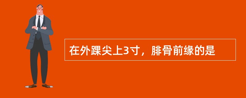 在外踝尖上3寸，腓骨前缘的是