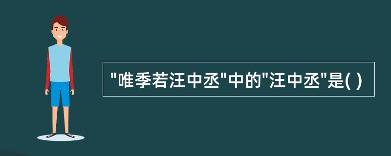 "唯季若汪中丞"中的"汪中丞"是( )