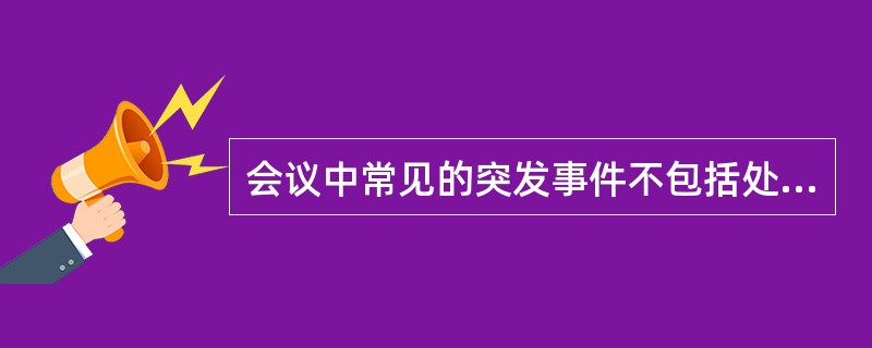 会议中常见的突发事件不包括处理( )