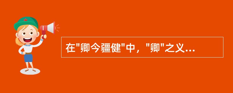 在"卿今疆健"中，"卿"之义为( )A、皇帝对臣下的爱称B、宰相C、对人亲热的称