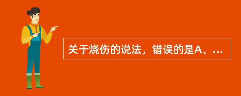 关于烧伤的说法，错误的是A、Ⅰ度烧伤：皮肤仅出现红斑，一般1周全愈，不留瘢痕B、