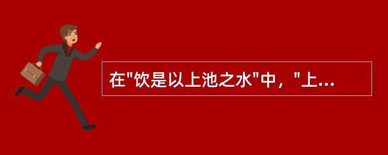 在"饮是以上池之水"中，"上池之水"之义为( )A、天池的水B、上面的池水C、未