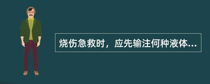 烧伤急救时，应先输注何种液体A、胶体B、葡萄糖C、全血D、晶体E、利尿剂