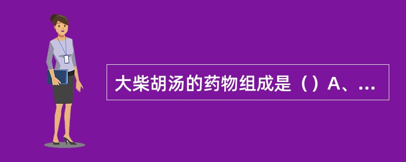 大柴胡汤的药物组成是（）A、小柴胡汤去人参，加大黄、枳实B、小柴胡汤去甘草，加