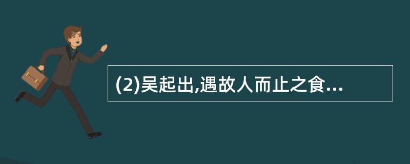 (2)吴起出,遇故人而止之食。故人曰:“诺。”(3分)