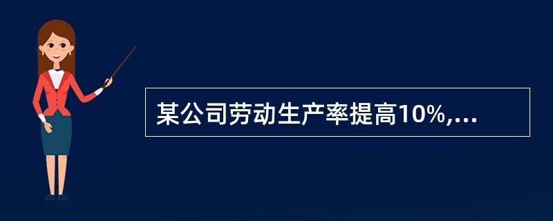 某公司劳动生产率提高10%,职工人数减少10%,则()。