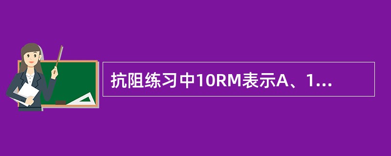 抗阻练习中10RM表示A、10kg负荷B、10kg负荷重复10次C、次最大负荷重