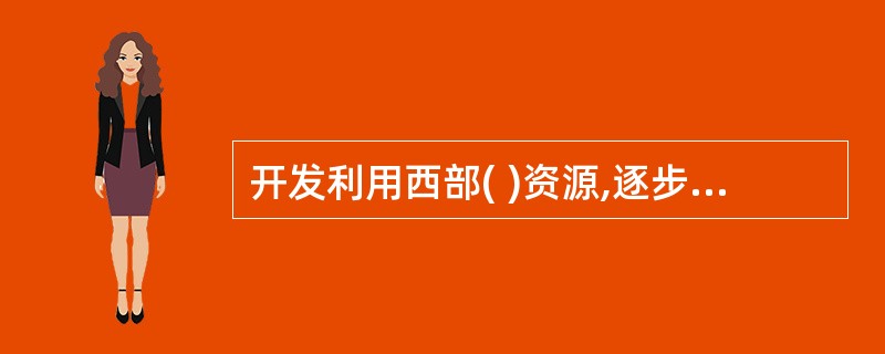 开发利用西部( )资源,逐步建成我国重要的绿色食品和中草药基地、水电和天然气石油