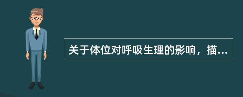 关于体位对呼吸生理的影响，描述错误的是A、全身麻醉侧卧位，正压通气时，上侧肺灌流