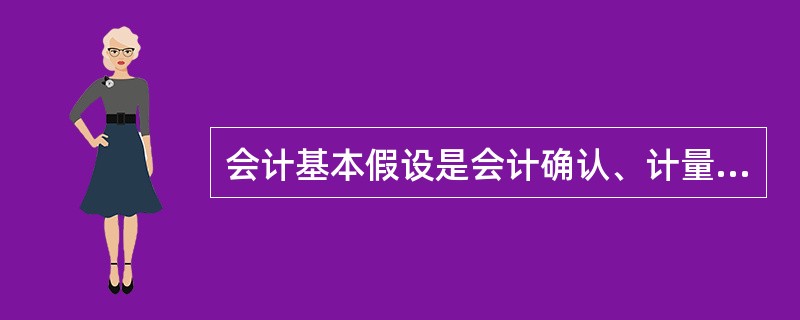 会计基本假设是会计确认、计量和报告的前提,是对会计核算所处时间、空间环境等 所作