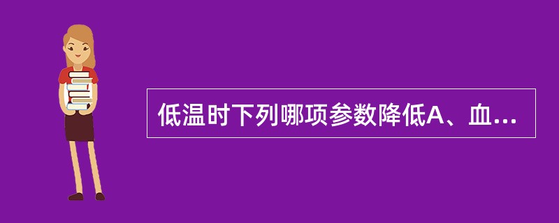 低温时下列哪项参数降低A、血液黏滞度B、血浆容量C、血细胞比容D、中心静脉压E、